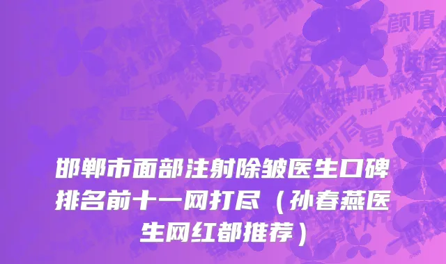 邯郸市面部注射除皱医生口碑排名前十一网打尽（孙春燕医生网红都推荐）