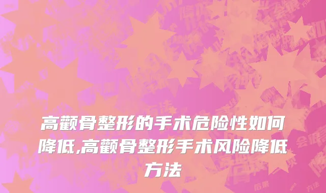高颧骨整形的手术危险性如何降低,高颧骨整形手术风险降低方法