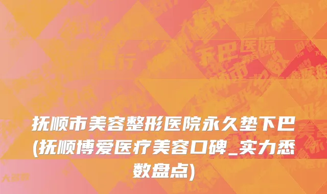 抚顺市美容整形医院永久垫下巴(抚顺博爱医疗美容口碑_实力悉数盘点)