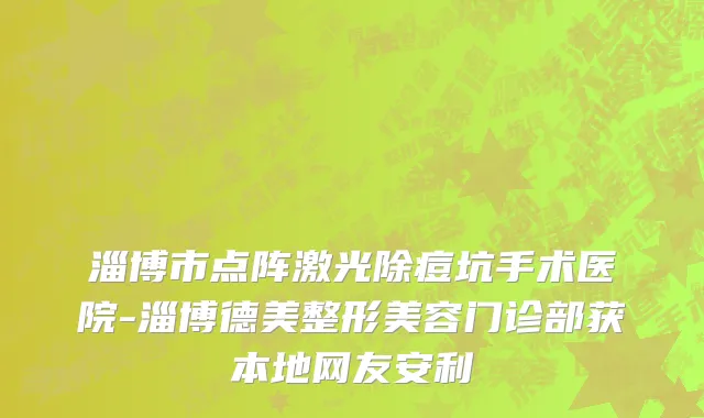 淄博市点阵激光除痘坑手术医院-淄博德美整形美容门诊部获本地网友安利