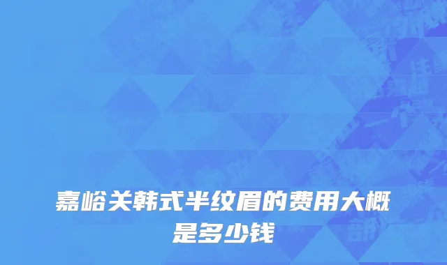 嘉峪关韩式半纹眉的费用大概是多少钱