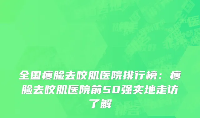 全国瘦脸去咬肌医院排行榜：瘦脸去咬肌医院前50强实地走访了解