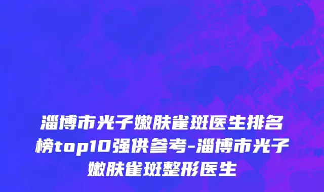 淄博市光子嫩肤雀斑医生排名榜top10强供参考-淄博市光子嫩肤雀斑整形医生