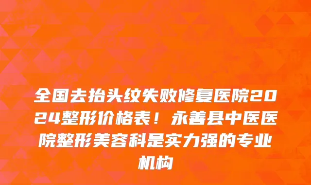 全国去抬头纹失败修复医院2024整形价格表!永善县中医医院整形美容科是实力强的专业机构