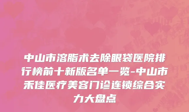 中山市溶脂术去除眼袋医院排行榜前十新版名单一览-中山市禾佳医疗美容门诊		连锁综合实力大盘点