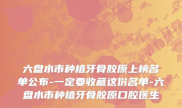 六盘水市种植牙骨胶原上榜名单公布-一定要收藏这份名单-六盘水市种植牙骨胶原口腔医生