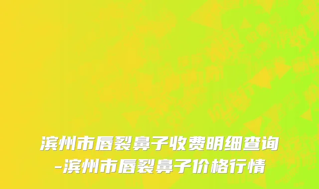 滨州市唇裂鼻子收费明细查询-滨州市唇裂鼻子价格行情