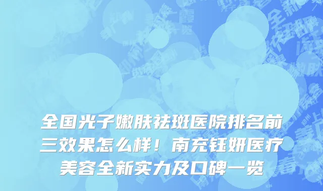 全国光子嫩肤祛斑医院排名前三效果怎么样！南充钰妍医疗美容全新实力及口碑一览
