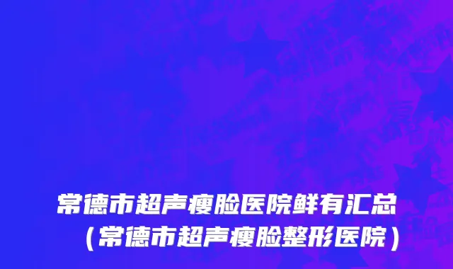 常德市超声瘦脸医院鲜有汇总（常德市超声瘦脸整形医院）