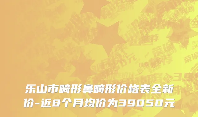 乐山市畸形鼻畸形价格表全新价-近8个月均价为39050元