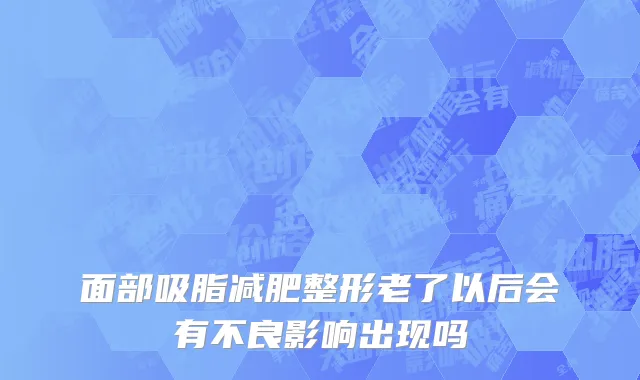 面部吸脂减肥整形老了以后会有不良影响出现吗