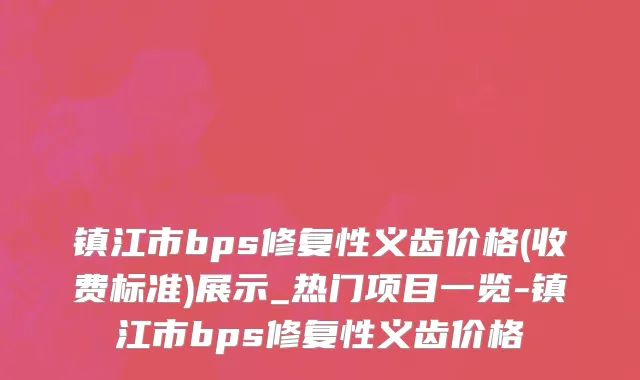 镇江市bps修复性义齿价格(收费标准)展示_热门项目一览-镇江市bps修复性义齿价格