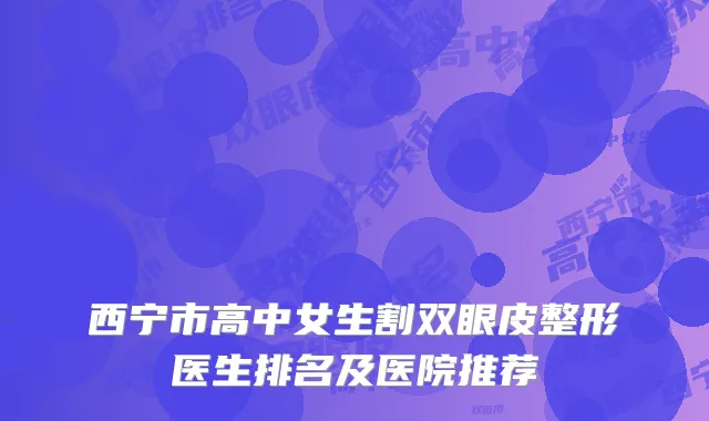 西宁市高中女生割双眼皮整形医生排名及医院推荐