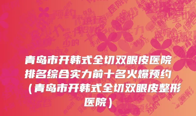 青岛市开韩式全切双眼皮医院排名综合实力前十名火爆预约（青岛市开韩式全切双眼皮整形医院）