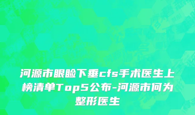 河源市眼睑下垂cfs手术医生上榜清单Top5公布-河源市何为整形医生