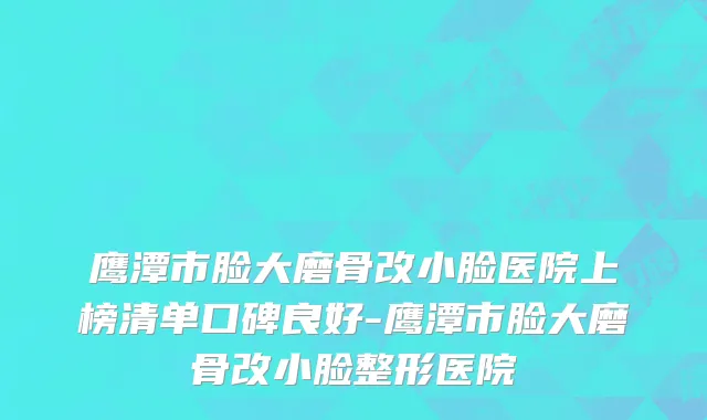 鹰潭市脸大磨骨改小脸医院上榜清单口碑良好-鹰潭市脸大磨骨改小脸整形医院