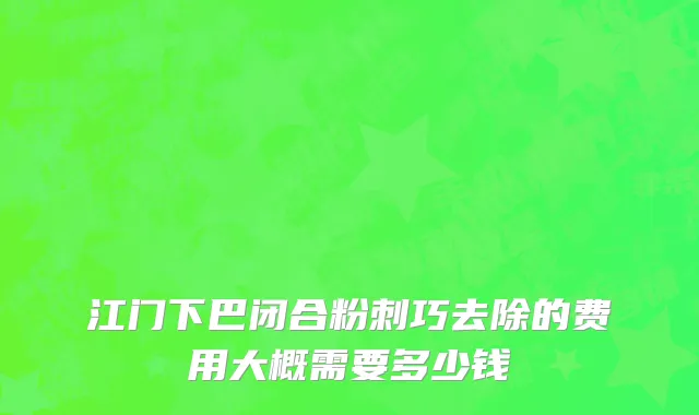 江门下巴闭合粉刺巧去除的费用大概需要多少钱