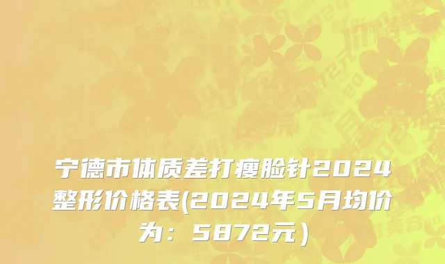 宁德市体质差打瘦脸针2024整形价格表(2024年5月均价为：5872元）