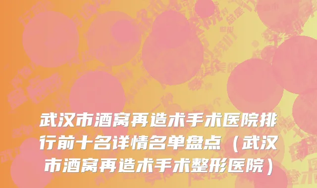 武汉市酒窝再造术手术医院排行前十名详情名单盘点（武汉市酒窝再造术手术整形医院）