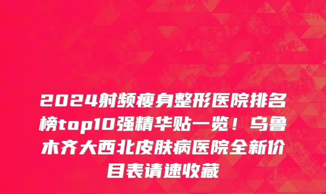 2024射频瘦身整形医院排名榜top10强精华贴一览！乌鲁木齐大西北皮肤病医院全新价目表请速收藏