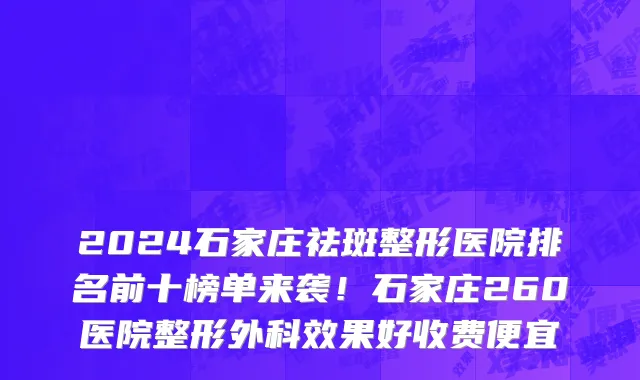 2024石家庄祛斑整形医院排名前十榜单来袭!石家庄260医院整形外科效果好收费便宜