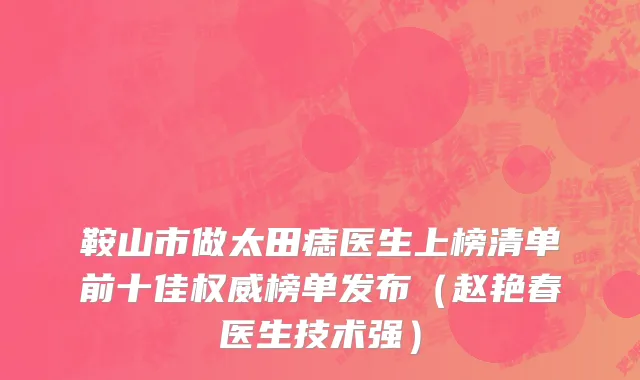 鞍山市做太田痣医生上榜清单前十佳权威榜单发布（赵艳春医生技术强）