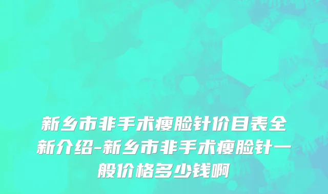 新乡市非手术瘦脸针价目表全新介绍-新乡市非手术瘦脸针一般价格多少钱啊