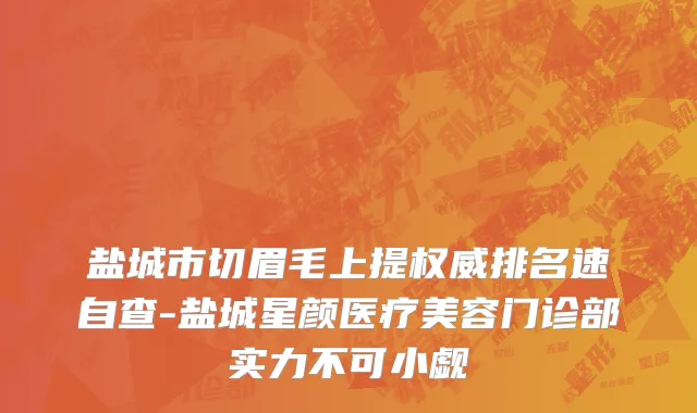 盐城市切眉毛上提权威排名速自查-盐城星颜医疗美容门诊部实力不可小觑