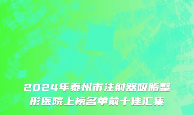 2024年泰州市注射器吸脂整形医院上榜名单前十佳汇集