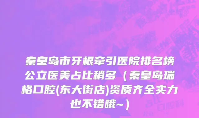 秦皇岛市牙根牵引医院排名榜公立医美占比稍多（秦皇岛瑞格口腔(东大街店)资质齐全实力也不错哦~）