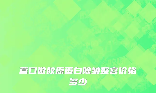 营口做胶原蛋白除皱整容价格多少