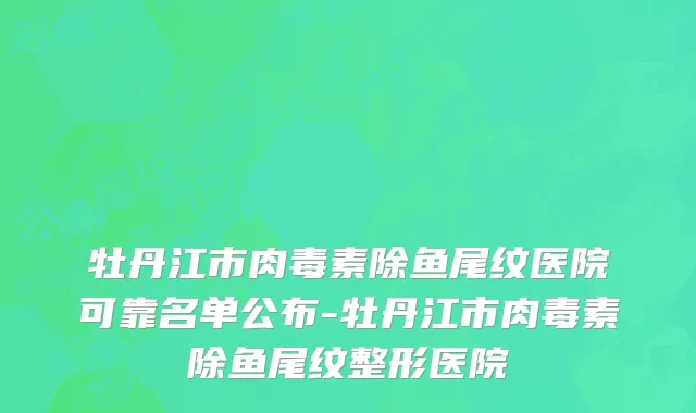 牡丹江市肉毒素除鱼尾纹医院可靠名单公布-牡丹江市肉毒素除鱼尾纹整形医院