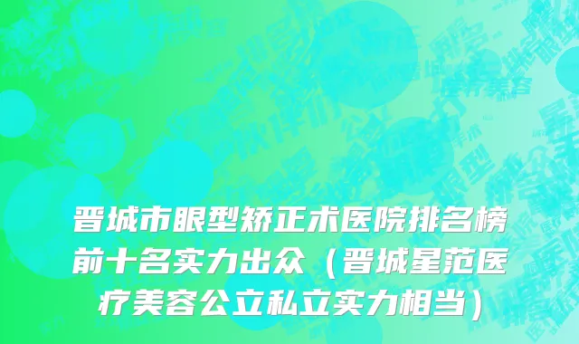 晋城市眼型矫正术医院排名榜前十名实力出众（晋城星范医疗美容公立私立实力相当）