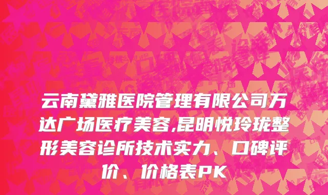 云南黛雅医院管理有限公司万达广场医疗美容,昆明悦玲珑整形美容诊所技术实力、口碑评价、价格表PK
