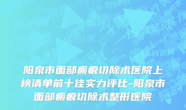 阳泉市面部瘢痕切除术医院上榜清单前十佳实力评比-阳泉市面部瘢痕切除术整形医院
