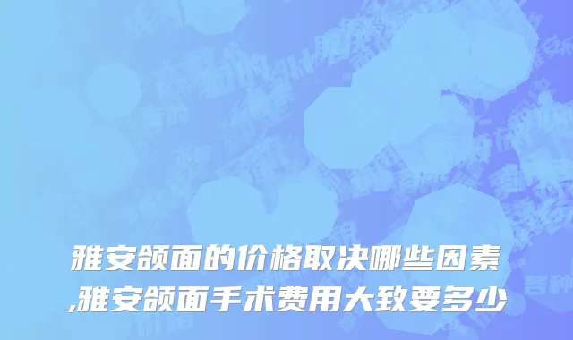 雅安颌面的价格取决哪些因素,雅安颌面手术费用大致要多少
