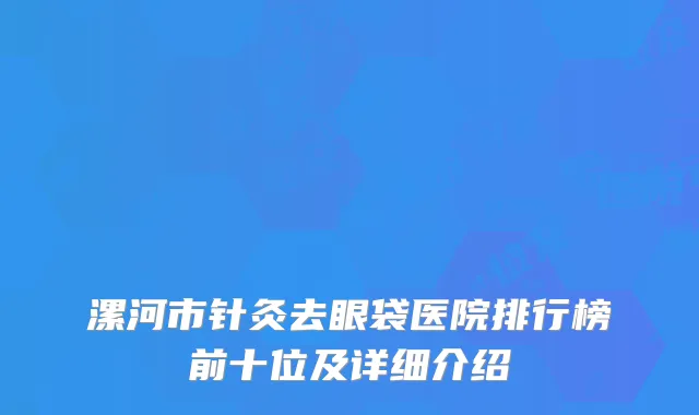 漯河市针灸去眼袋医院排行榜前十位及详细介绍