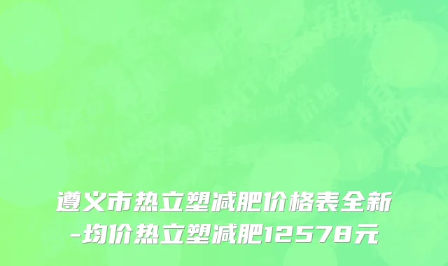 遵义市热立塑减肥价格表全新-均价热立塑减肥12578元
