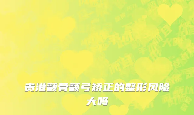 贵港颧骨颧弓矫正的整形风险大吗