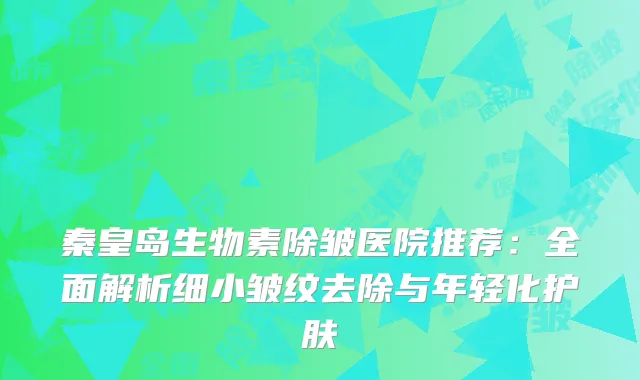 秦皇岛生物素除皱医院推荐：全面解析细小皱纹去除与年轻化护肤