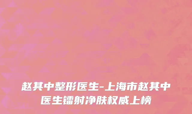 赵其中整形医生-上海市赵其中医生镭射净肤权威上榜