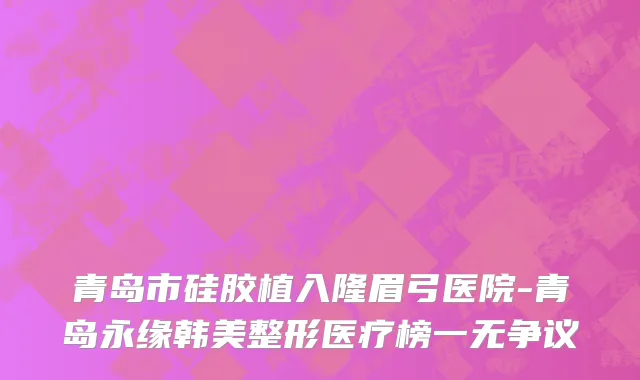 青岛市硅胶植入隆眉弓医院-青岛永缘韩美整形医疗榜一无争议