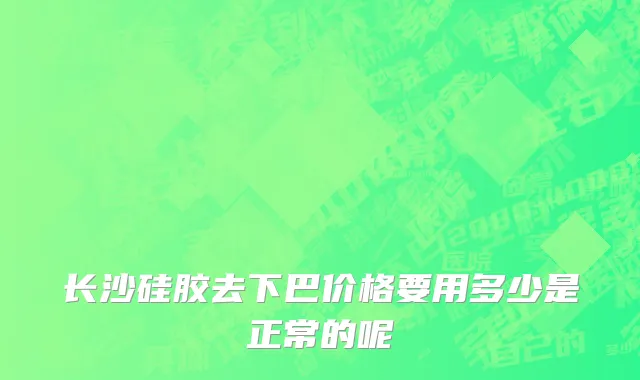 长沙硅胶去下巴价格要用多少是正常的呢