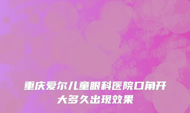 重庆爱尔儿童眼科医院口角开大多久出现效果