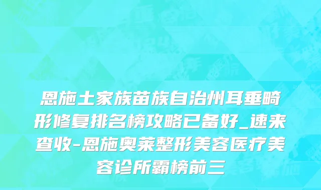 恩施土家族苗族自治州耳垂畸形修复排名榜攻略已备好_速来查收-恩施奥莱整形美容医疗美容诊所霸榜前三