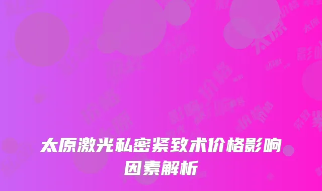 太原激光私密紧致术价格影响因素解析