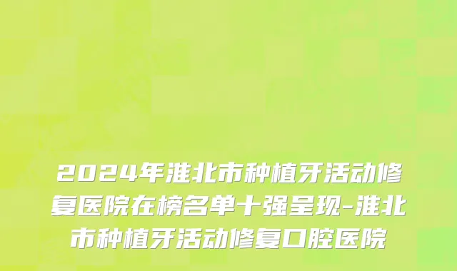 2024年淮北市种植牙活动修复医院在榜名单十强呈现-淮北市种植牙活动修复口腔医院