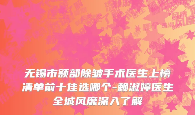无锡市额部除皱手术医生上榜清单前十佳选哪个-赖淑婷医生全城风靡深入了解