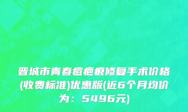 晋城市青春痘疤痕修复手术价格(收费标准)优惠版(近6个月均价为：5496元)