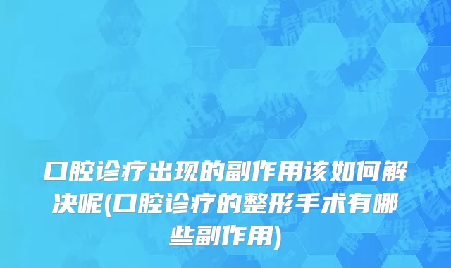 口腔诊疗出现的副作用该如何解决呢(口腔诊疗的整形手术有哪些副作用)